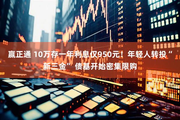 赢正通 10万存一年利息仅950元！年轻人转投“新三金” 债基开始密集限购