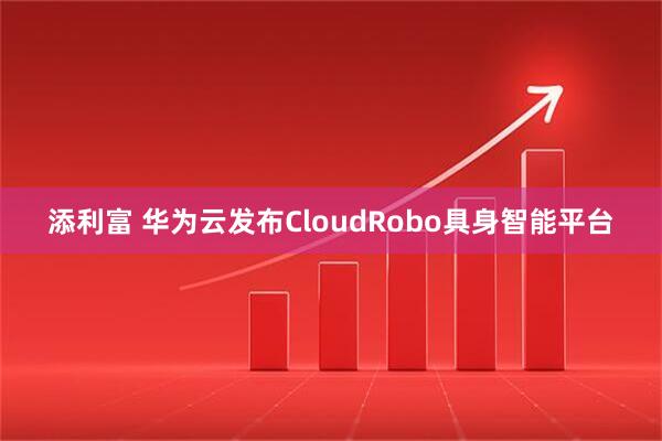添利富 华为云发布CloudRobo具身智能平台