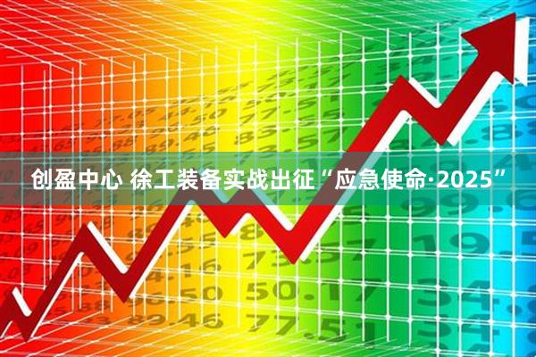 创盈中心 徐工装备实战出征“应急使命·2025”