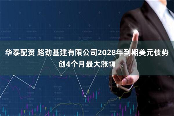 华泰配资 路劲基建有限公司2028年到期美元债势创4个月最大涨幅