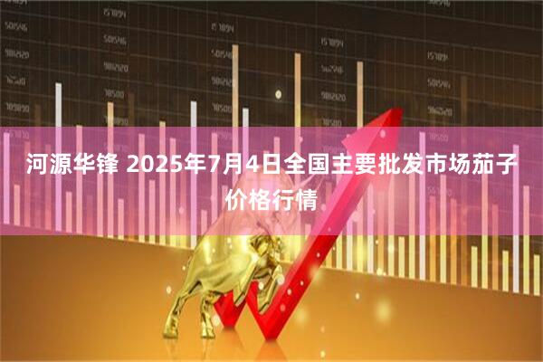 河源华锋 2025年7月4日全国主要批发市场茄子价格行情
