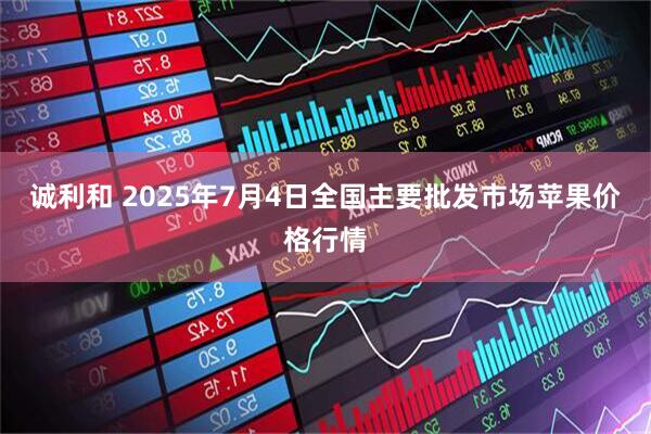 诚利和 2025年7月4日全国主要批发市场苹果价格行情