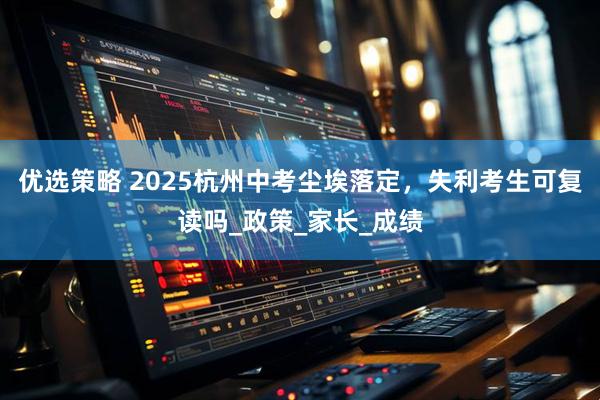 优选策略 2025杭州中考尘埃落定，失利考生可复读吗_政策_家长_成绩