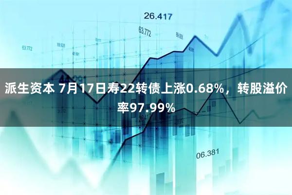 派生资本 7月17日寿22转债上涨0.68%，转股溢价率97.99%