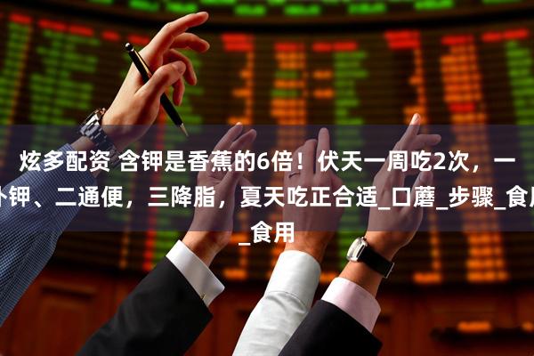 炫多配资 含钾是香蕉的6倍！伏天一周吃2次，一补钾、二通便，三降脂，夏天吃正合适_口蘑_步骤_食用