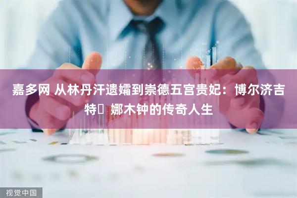 嘉多网 从林丹汗遗孀到崇德五宫贵妃：博尔济吉特・娜木钟的传奇人生