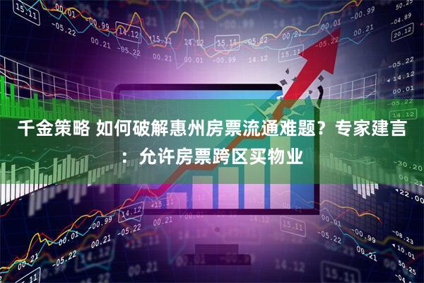 千金策略 如何破解惠州房票流通难题？专家建言：允许房票跨区买物业