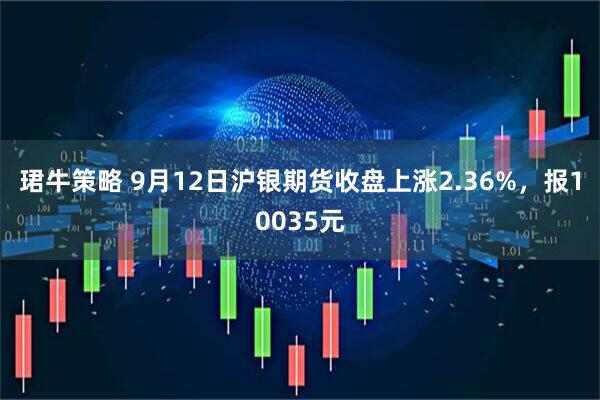 珺牛策略 9月12日沪银期货收盘上涨2.36%，报10035元