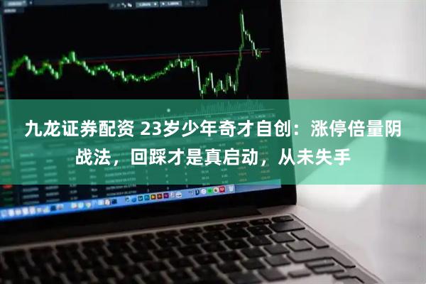 九龙证券配资 23岁少年奇才自创：涨停倍量阴战法，回踩才是真启动，从未失手