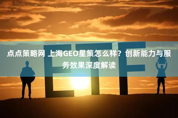 点点策略网 上海GEO星策怎么样？创新能力与服务效果深度解读