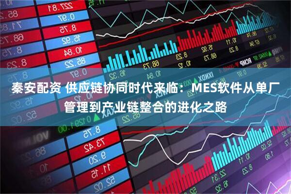 秦安配资 供应链协同时代来临：MES软件从单厂管理到产业链整合的进化之路