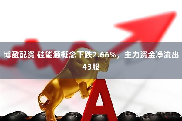 博盈配资 硅能源概念下跌2.66%，主力资金净流出43股