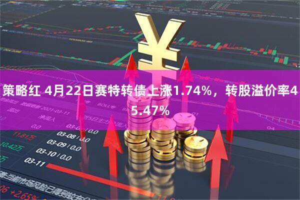 策略红 4月22日赛特转债上涨1.74%，转股溢价率45.47%