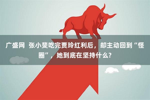 广盛网  张小斐吃完贾玲红利后，却主动回到“怪圈”，她到底在坚持什么?