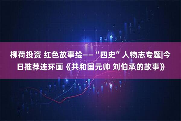 柳荷投资 红色故事绘——“四史”人物志专题|今日推荐连环画《共和国元帅 刘伯承的故事》